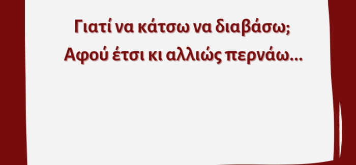 Αφού θα περάσω ετσι κι αλλιώς, γιατί να διαβάσω;