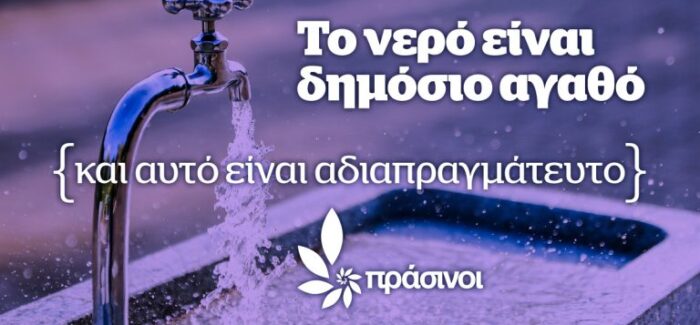 ΠΡΑΣΙΝΟΙ: Το νερό είναι δημόσιο αγαθό και αυτό είναι αδιαπραγμάτευτο